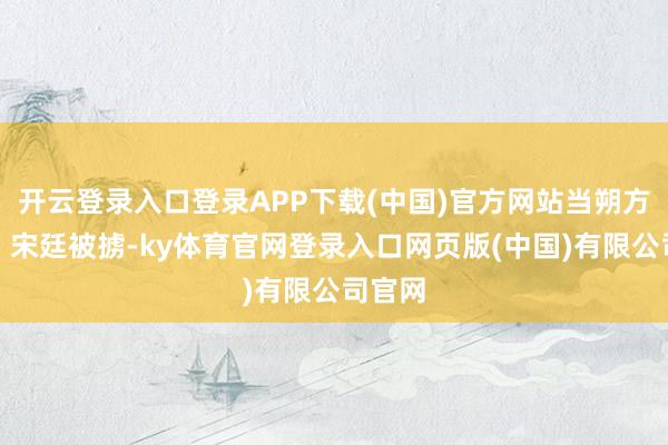 开云登录入口登录APP下载(中国)官方网站当朔方湮灭、宋廷被掳-ky体育官网登录入口网页版(中国)有限公司官网