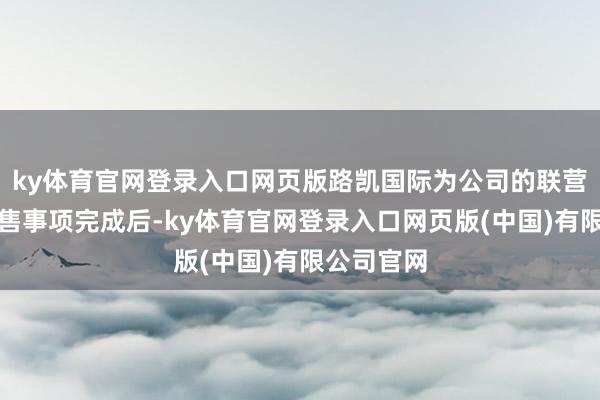 ky体育官网登录入口网页版路凯国际为公司的联营企业；出售事项完成后-ky体育官网登录入口网页版(中国)有限公司官网