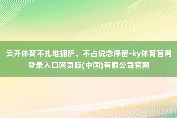 云开体育不扎堆拥挤、不占说念停留-ky体育官网登录入口网页版(中国)有限公司官网