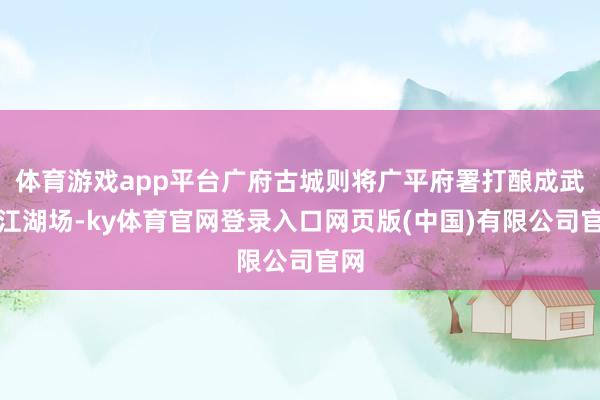 体育游戏app平台广府古城则将广平府署打酿成武侠江湖场-ky体育官网登录入口网页版(中国)有限公司官网