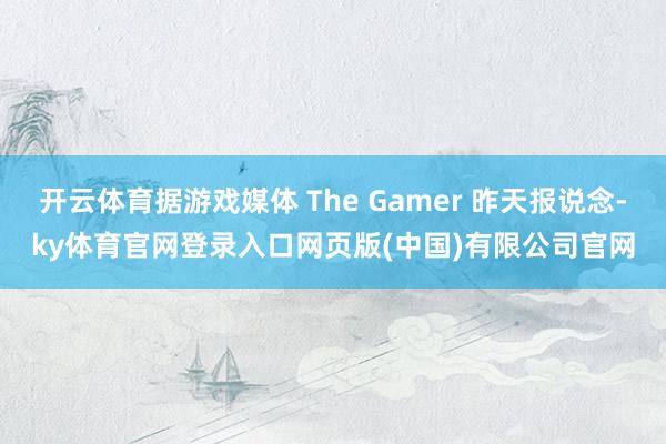 开云体育据游戏媒体 The Gamer 昨天报说念-ky体育官网登录入口网页版(中国)有限公司官网
