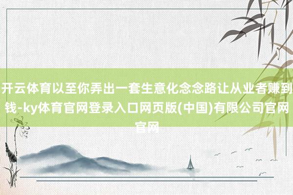 开云体育以至你弄出一套生意化念念路让从业者赚到钱-ky体育官网登录入口网页版(中国)有限公司官网