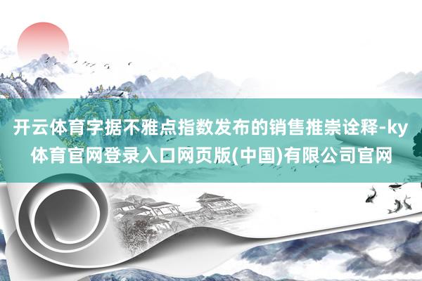 开云体育字据不雅点指数发布的销售推崇诠释-ky体育官网登录入口网页版(中国)有限公司官网