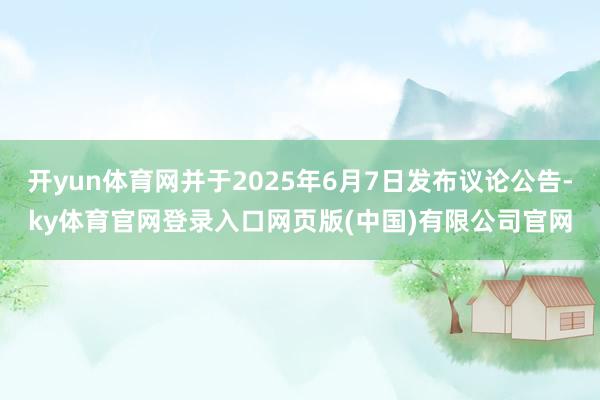 开yun体育网并于2025年6月7日发布议论公告-ky体育官网登录入口网页版(中国)有限公司官网
