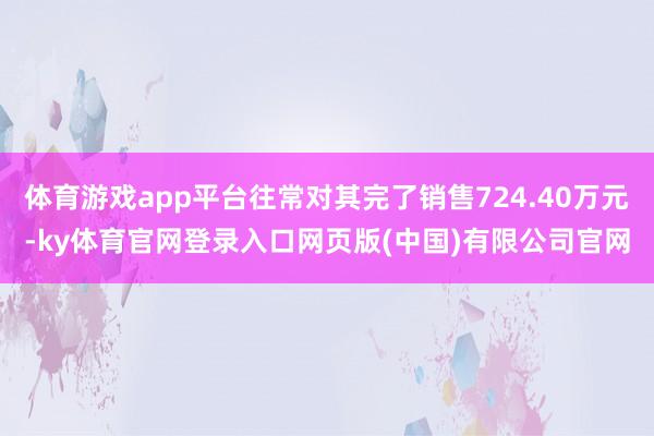 体育游戏app平台往常对其完了销售724.40万元-ky体育官网登录入口网页版(中国)有限公司官网