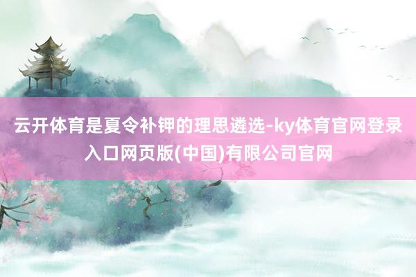 云开体育是夏令补钾的理思遴选-ky体育官网登录入口网页版(中国)有限公司官网