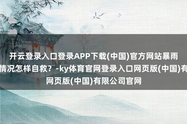 开云登录入口登录APP下载(中国)官方网站暴雨突袭！贫困情况怎样自救？-ky体育官网登录入口网页版(中国)有限公司官网