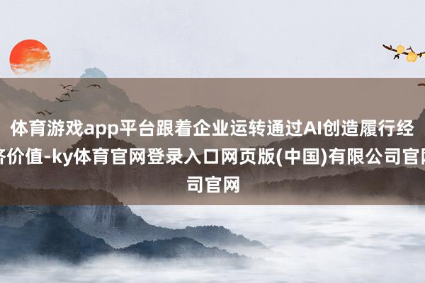 体育游戏app平台跟着企业运转通过AI创造履行经济价值-ky体育官网登录入口网页版(中国)有限公司官网