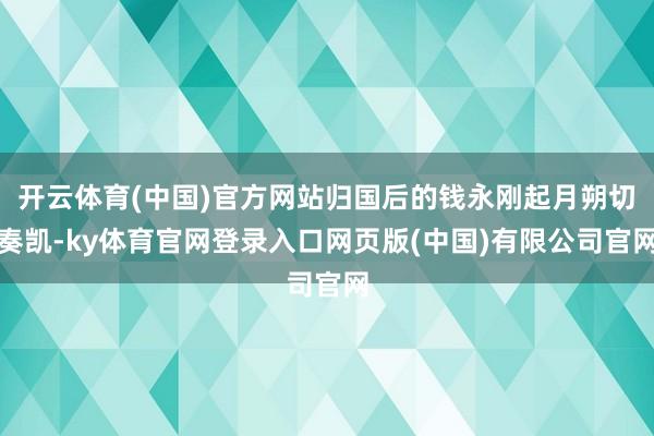 开云体育(中国)官方网站归国后的钱永刚起月朔切奏凯-ky体育官网登录入口网页版(中国)有限公司官网