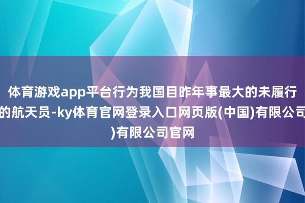 体育游戏app平台行为我国目昨年事最大的未履行任务的航天员-ky体育官网登录入口网页版(中国)有限公司官网