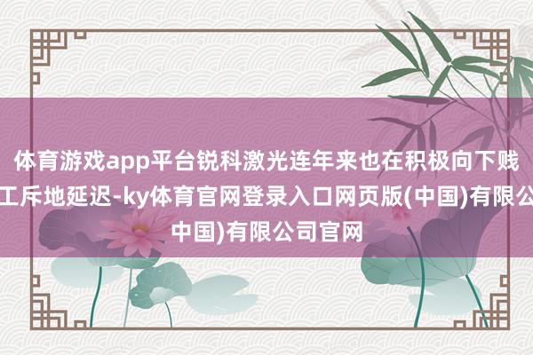 体育游戏app平台锐科激光连年来也在积极向下贱激光加工斥地延迟-ky体育官网登录入口网页版(中国)有限公司官网