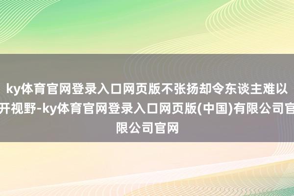 ky体育官网登录入口网页版不张扬却令东谈主难以移开视野-ky体育官网登录入口网页版(中国)有限公司官网