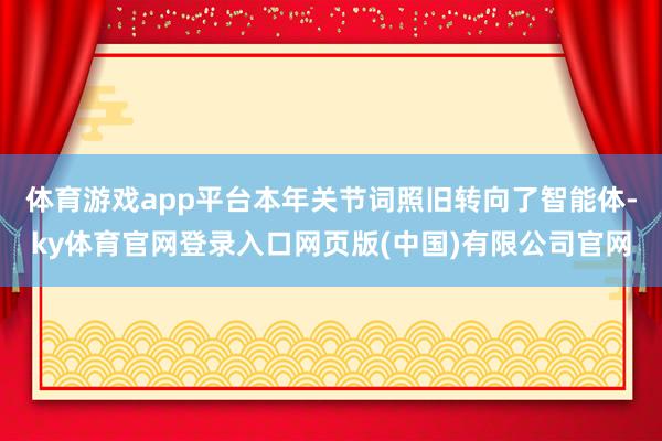 体育游戏app平台本年关节词照旧转向了智能体-ky体育官网登录入口网页版(中国)有限公司官网