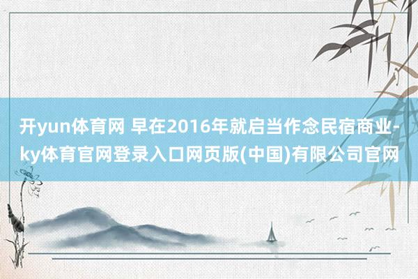 开yun体育网 早在2016年就启当作念民宿商业-ky体育官网登录入口网页版(中国)有限公司官网