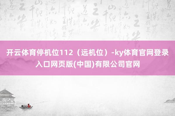 开云体育停机位112（远机位）-ky体育官网登录入口网页版(中国)有限公司官网
