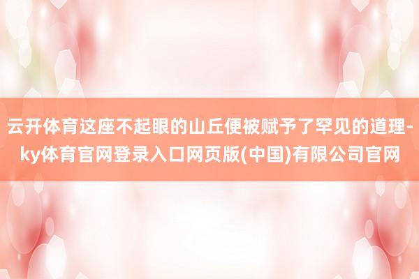 云开体育这座不起眼的山丘便被赋予了罕见的道理-ky体育官网登录入口网页版(中国)有限公司官网