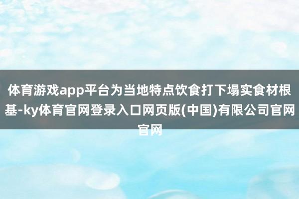 体育游戏app平台为当地特点饮食打下塌实食材根基-ky体育官网登录入口网页版(中国)有限公司官网