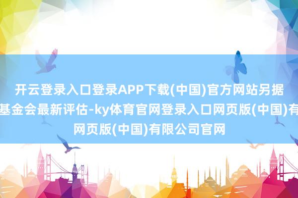 开云登录入口登录APP下载(中国)官方网站另据相干国儿童基金会最新评估-ky体育官网登录入口网页版(中国)有限公司官网