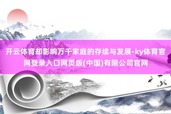 开云体育却影响万千家庭的存续与发展-ky体育官网登录入口网页版(中国)有限公司官网