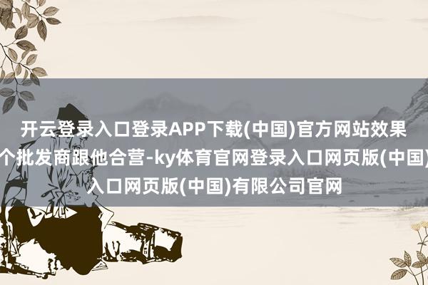 开云登录入口登录APP下载(中国)官方网站效果年底片刻来了个批发商跟他合营-ky体育官网登录入口网页版(中国)有限公司官网