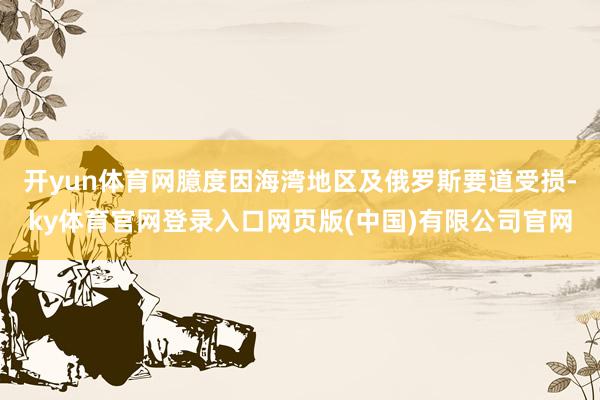 开yun体育网臆度因海湾地区及俄罗斯要道受损-ky体育官网登录入口网页版(中国)有限公司官网