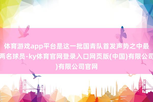 体育游戏app平台是这一批国青队首发声势之中最强的两名球员-ky体育官网登录入口网页版(中国)有限公司官网