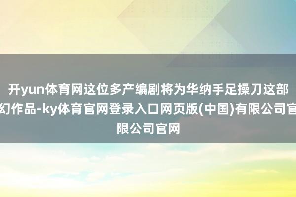 开yun体育网这位多产编剧将为华纳手足操刀这部科幻作品-ky体育官网登录入口网页版(中国)有限公司官网