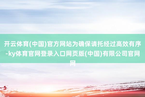 开云体育(中国)官方网站为确保请托经过高效有序-ky体育官网登录入口网页版(中国)有限公司官网