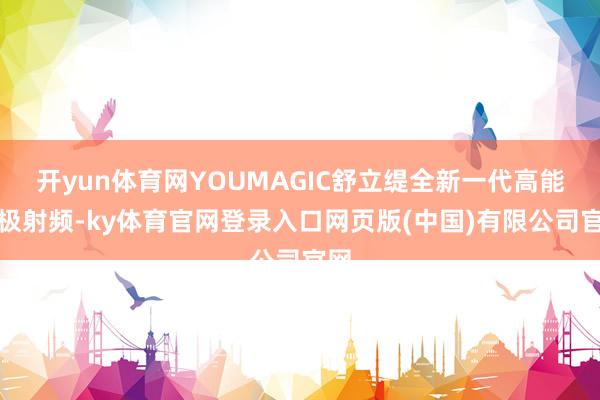 开yun体育网YOUMAGIC舒立缇全新一代高能单极射频-ky体育官网登录入口网页版(中国)有限公司官网
