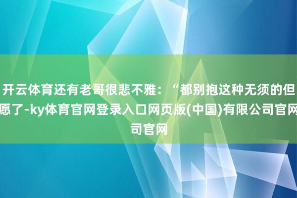 开云体育还有老哥很悲不雅：“都别抱这种无须的但愿了-ky体育官网登录入口网页版(中国)有限公司官网