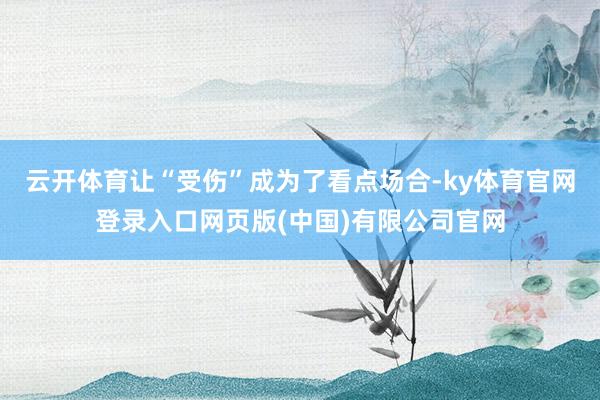 云开体育让“受伤”成为了看点场合-ky体育官网登录入口网页版(中国)有限公司官网