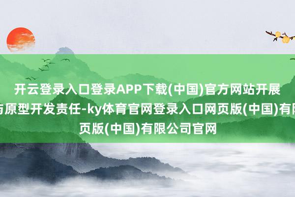 开云登录入口登录APP下载(中国)官方网站开展前瞻预研与原型开发责任-ky体育官网登录入口网页版(中国)有限公司官网