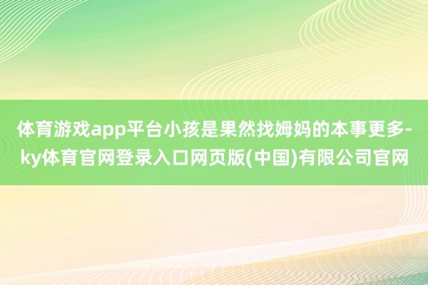 体育游戏app平台小孩是果然找姆妈的本事更多-ky体育官网登录入口网页版(中国)有限公司官网