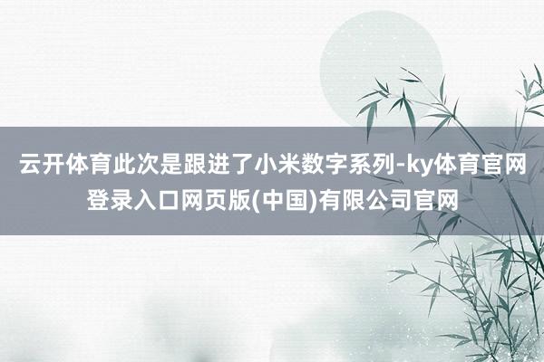 云开体育此次是跟进了小米数字系列-ky体育官网登录入口网页版(中国)有限公司官网