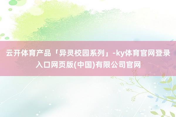 云开体育产品「异灵校园系列」-ky体育官网登录入口网页版(中国)有限公司官网
