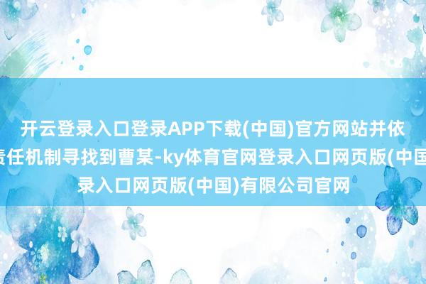 开云登录入口登录APP下载(中国)官方网站并依托确立的关连责任机制寻找到曹某-ky体育官网登录入口网页版(中国)有限公司官网