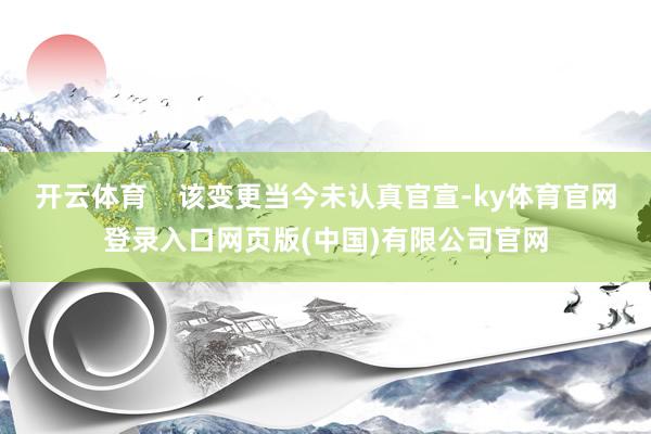 开云体育 该变更当今未认真官宣-ky体育官网登录入口网页版(中国)有限公司官网