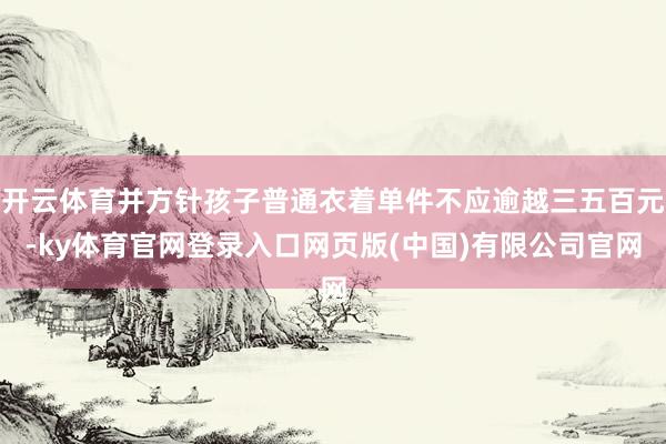 开云体育并方针孩子普通衣着单件不应逾越三五百元-ky体育官网登录入口网页版(中国)有限公司官网