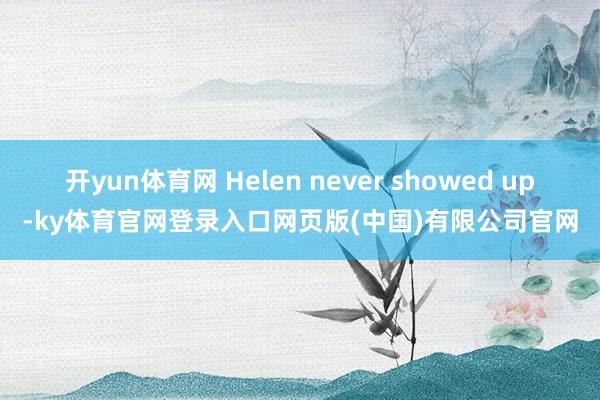 开yun体育网 Helen never showed up-ky体育官网登录入口网页版(中国)有限公司官网
