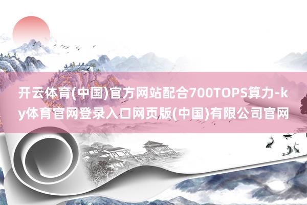 开云体育(中国)官方网站配合700TOPS算力-ky体育官网登录入口网页版(中国)有限公司官网