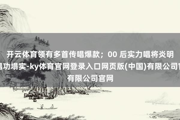开云体育领有多首传唱爆款;00 后实力唱将炎明熹唱功塌实-ky体育官网登录入口网页版(中国)有限公司官网
