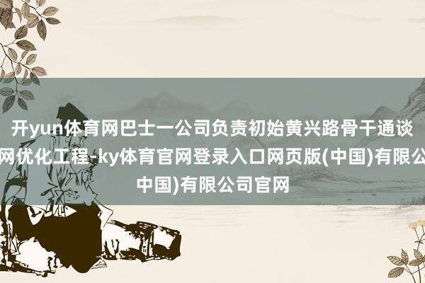 开yun体育网巴士一公司负责初始黄兴路骨干通谈公交线网优化工程-ky体育官网登录入口网页版(中国)有限公司官网