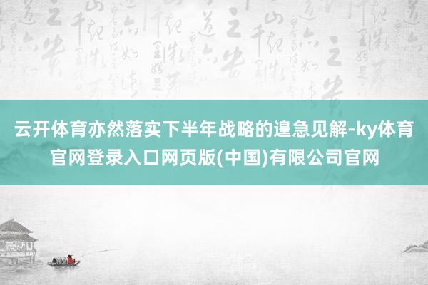 云开体育亦然落实下半年战略的遑急见解-ky体育官网登录入口网页版(中国)有限公司官网