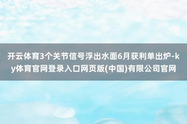 开云体育3个关节信号浮出水面6月获利单出炉-ky体育官网登录入口网页版(中国)有限公司官网