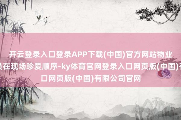 开云登录入口登录APP下载(中国)官方网站物业安保东谈主员在现场珍爱顺序-ky体育官网登录入口网页版(中国)有限公司官网