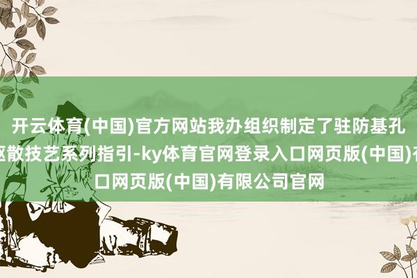 开云体育(中国)官方网站我办组织制定了驻防基孔肯雅热蚊虫驱散技艺系列指引-ky体育官网登录入口网页版(中国)有限公司官网