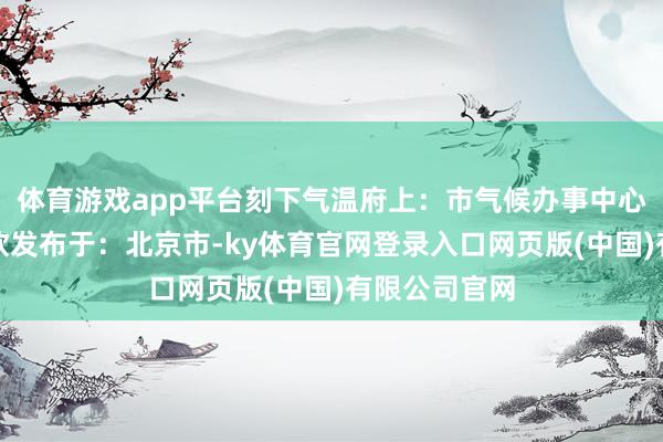 体育游戏app平台刻下气温府上:市气候办事中心剪辑:方雅欣发布于:北京市-ky体育官网登录入口网页版(中国)有限公司官网