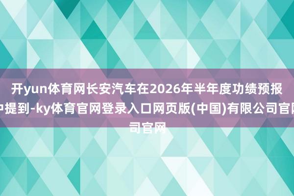 开yun体育网长安汽车在2026年半年度功绩预报中提到-ky体育官网登录入口网页版(中国)有限公司官网