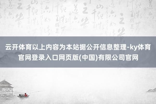 云开体育以上内容为本站据公开信息整理-ky体育官网登录入口网页版(中国)有限公司官网