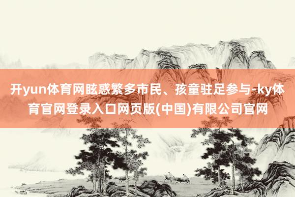 开yun体育网眩惑繁多市民、孩童驻足参与-ky体育官网登录入口网页版(中国)有限公司官网